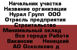 Начальник участка › Название организации ­ Нурал Групп, ООО › Отрасль предприятия ­ Строительство › Минимальный оклад ­ 55 000 - Все города Работа » Вакансии   . Ненецкий АО,Осколково д.